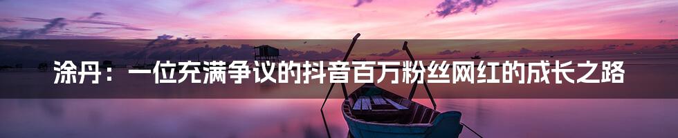 涂丹：一位充满争议的抖音百万粉丝网红的成长之路
