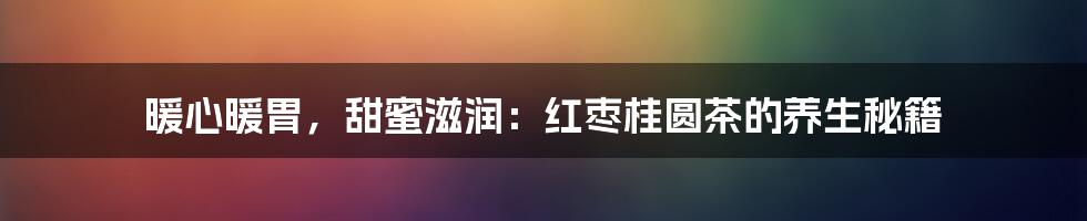 暖心暖胃,甜蜜滋润:红枣桂圆茶的养生秘籍
