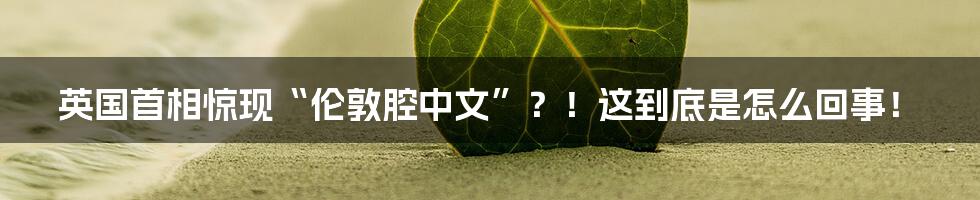 英国首相惊现“伦敦腔中文”?!这到底是怎么回事!