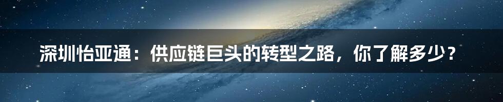 深圳怡亚通:供应链巨头的转型之路,你了解多少?