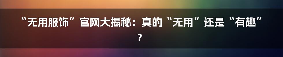 “无用服饰”官网大揭秘:真的“无用”还是“有趣”?
