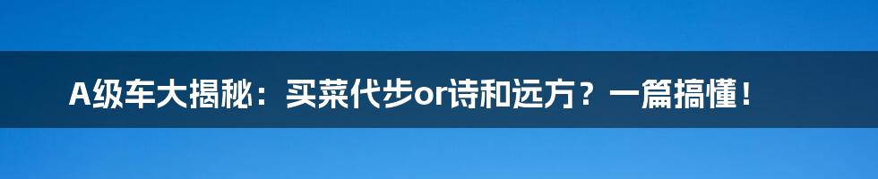 A级车大揭秘：买菜代步or诗和远方？一篇搞懂！