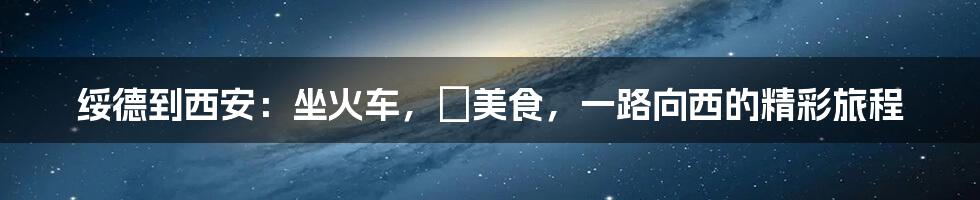 绥德到西安：坐火车，咥美食，一路向西的精彩旅程