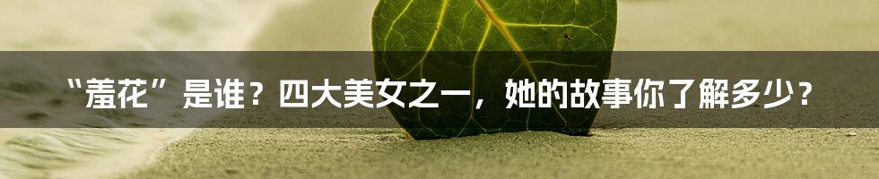 “羞花”是谁?四大美女之一,她的故事你了解多少?
