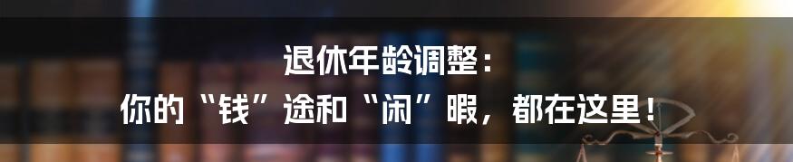 退休年龄调整: 你的“钱”途和“闲”暇,都在这里!