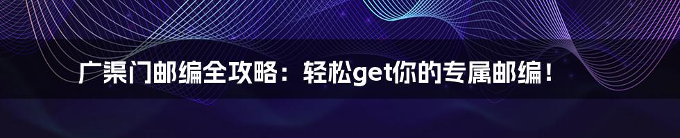 广渠门邮编全攻略:轻松get你的专属邮编!