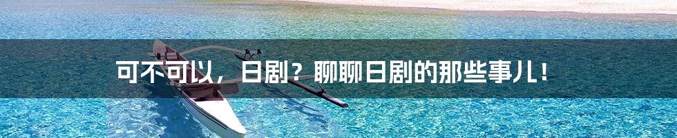 可不可以,日剧?聊聊日剧的那些事儿!