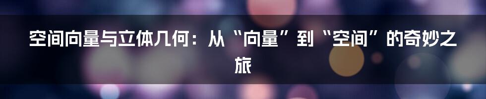 空间向量与立体几何:从“向量”到“空间”的奇妙之旅