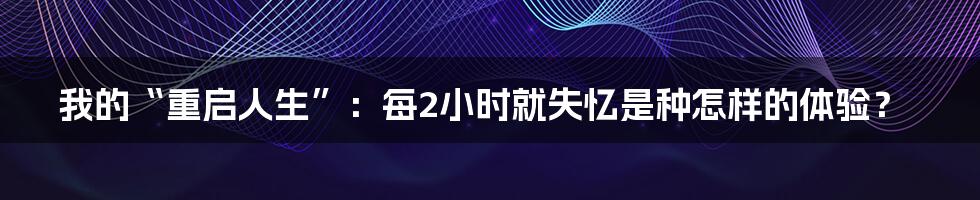 我的“重启人生”：每2小时就失忆是种怎样的体验？