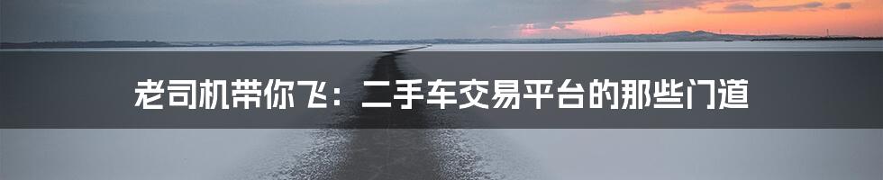 老司机带你飞:二手车交易平台的那些门道