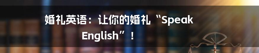 婚礼英语:让你的婚礼“Speak English”!
