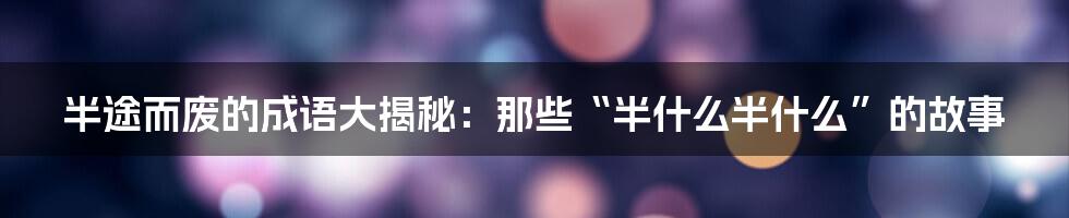 半途而废的成语大揭秘:那些“半什么半什么”的故事