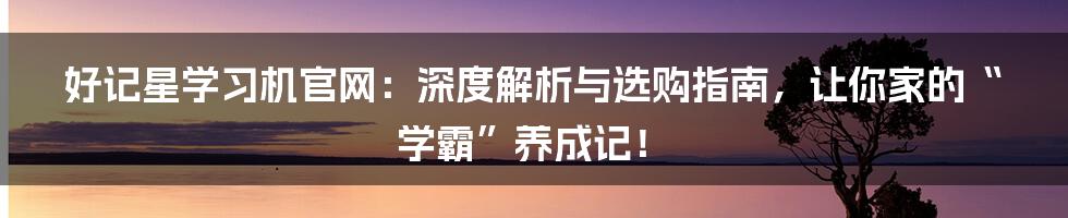 好记星学习机官网：深度解析与选购指南，让你家的“学霸”养成记！