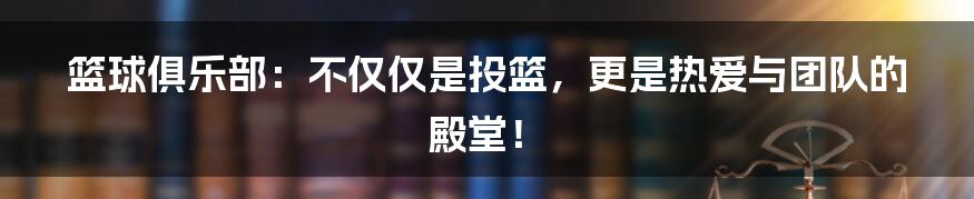 篮球俱乐部:不仅仅是投篮,更是热爱与团队的殿堂!