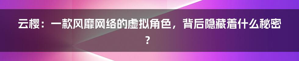 云樱:一款风靡网络的虚拟角色,背后隐藏着什么秘密?