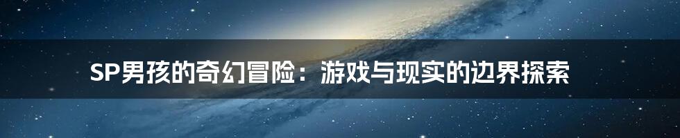SP男孩的奇幻冒险:游戏与现实的边界探索