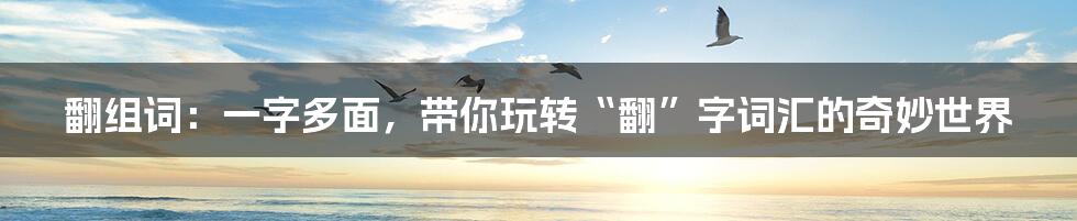 翻组词:一字多面,带你玩转“翻”字词汇的奇妙世界