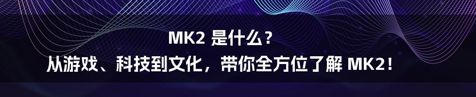 MK2 是什么？ 从游戏、科技到文化，带你全方位了解 MK2！
