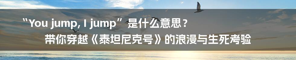 “You jump, I jump”是什么意思？带你穿越《泰坦尼克号》的浪漫与生死考验