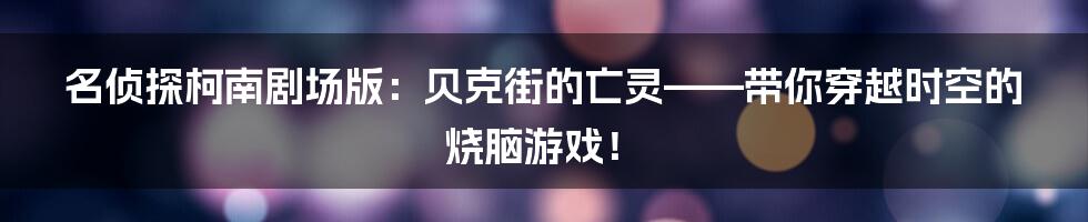名侦探柯南剧场版:贝克街的亡灵——带你穿越时空的烧脑游戏!
