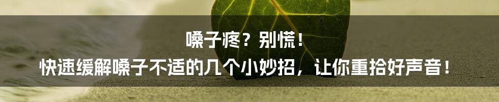 嗓子疼？别慌！ 快速缓解嗓子不适的几个小妙招，让你重拾好声音！