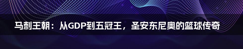 马刺王朝：从GDP到五冠王，圣安东尼奥的篮球传奇