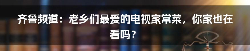 齐鲁频道:老乡们最爱的电视家常菜,你家也在看吗?