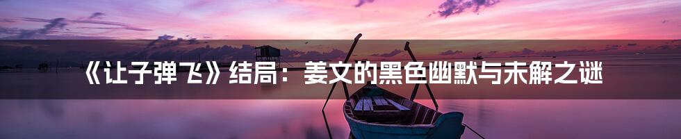 《让子弹飞》结局：姜文的黑色幽默与未解之谜