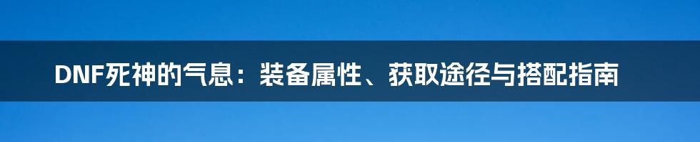 DNF死神的气息：装备属性、获取途径与搭配指南