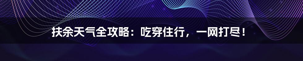 扶余天气全攻略:吃穿住行,一网打尽!