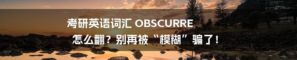 考研英语词汇 OBSCURRE 怎么翻?别再被“模糊”骗了!