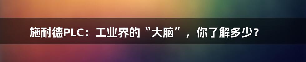 施耐德PLC:工业界的“大脑”,你了解多少?