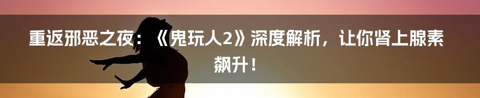 重返邪恶之夜:《鬼玩人2》深度解析,让你肾上腺素飙升!