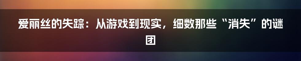 爱丽丝的失踪:从游戏到现实,细数那些“消失”的谜团