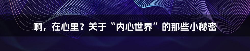 啊,在心里?关于“内心世界”的那些小秘密