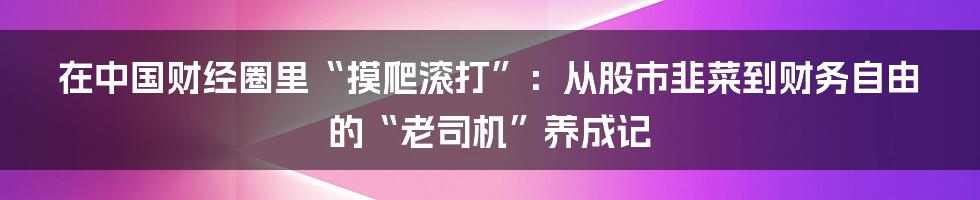 在中国财经圈里“摸爬滚打”:从股市韭菜到财务自由的“老司机”养成记