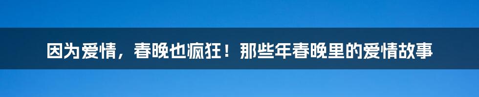 因为爱情,春晚也疯狂!那些年春晚里的爱情故事