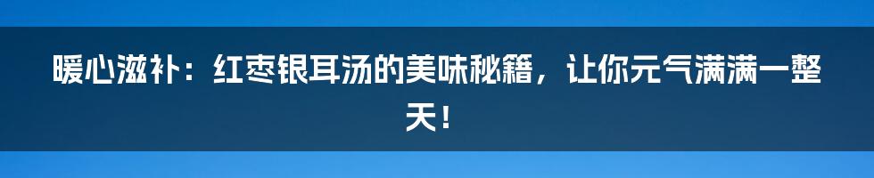 暖心滋补:红枣银耳汤的美味秘籍,让你元气满满一整天!