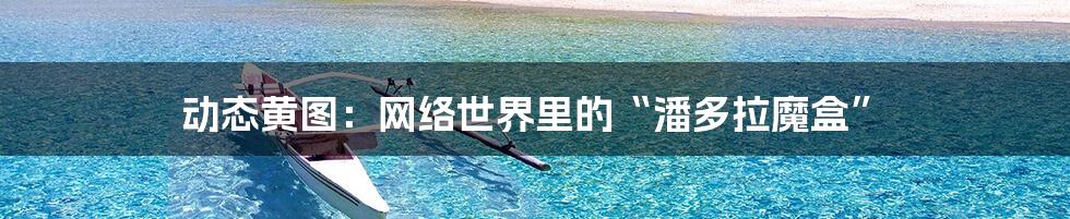 动态黄图：网络世界里的“潘多拉魔盒”