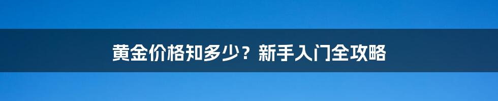 黄金价格知多少？新手入门全攻略