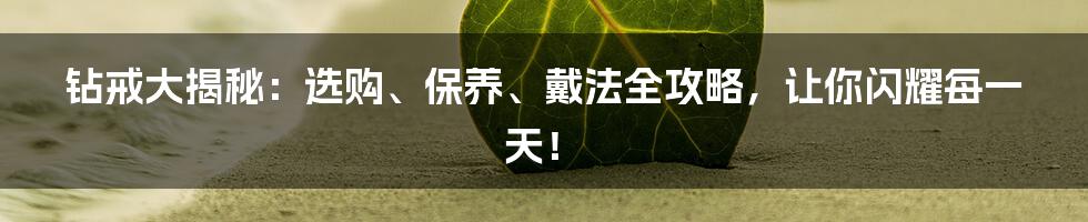 钻戒大揭秘：选购、保养、戴法全攻略，让你闪耀每一天！
