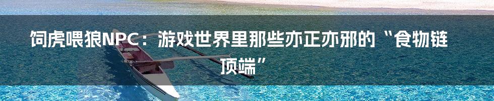 饲虎喂狼NPC:游戏世界里那些亦正亦邪的“食物链顶端”