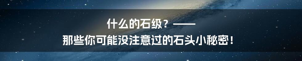 什么的石级？—— 那些你可能没注意过的石头小秘密！