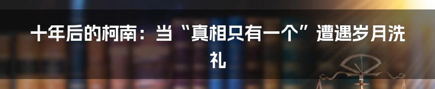 十年后的柯南：当“真相只有一个”遭遇岁月洗礼
