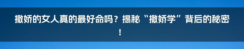 撒娇的女人真的最好命吗?揭秘“撒娇学”背后的秘密!