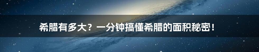 希腊有多大？一分钟搞懂希腊的面积秘密！
