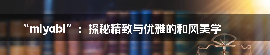 “miyabi”：探秘精致与优雅的和风美学