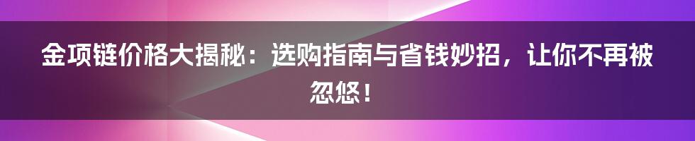 金项链价格大揭秘:选购指南与省钱妙招,让你不再被忽悠!