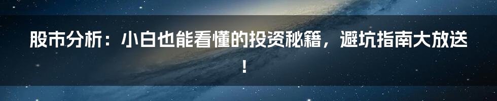 股市分析:小白也能看懂的投资秘籍,避坑指南大放送!