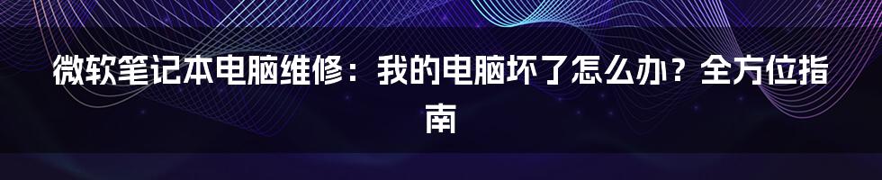 微软笔记本电脑维修：我的电脑坏了怎么办？全方位指南